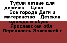 Туфли летние для девочек. › Цена ­ 1 000 - Все города Дети и материнство » Детская одежда и обувь   . Ярославская обл.,Переславль-Залесский г.